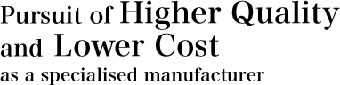 Pursuit of Higher Quality and lower cost as a specialised manufacturer
